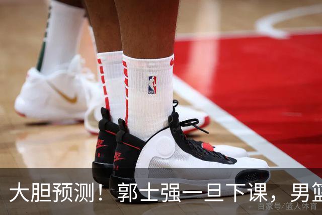 大胆预测！郭士强一旦下课，男篮新主帅99％在以下会在这三人之间产生