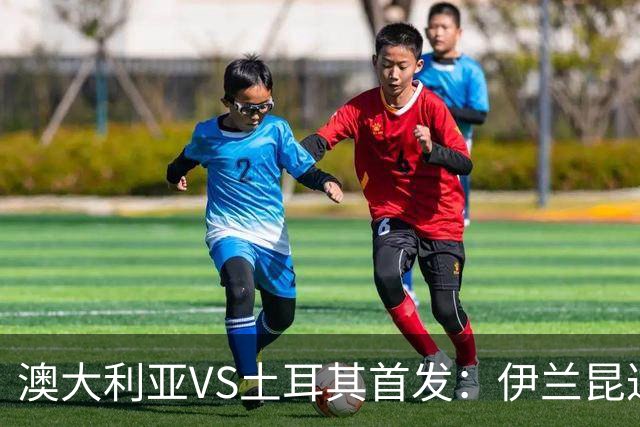 澳大利亚VS土耳其首发：伊兰昆达先发 居勒尔恰10出战