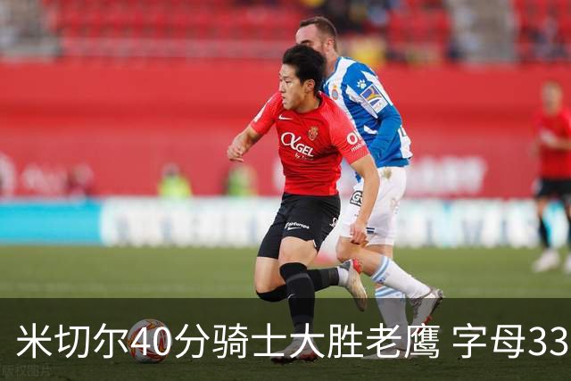 米切尔40分骑士大胜老鹰 字母33+10雄鹿灭热火